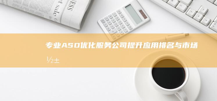 专业ASO优化服务公司：提升应用排名与市场影响力